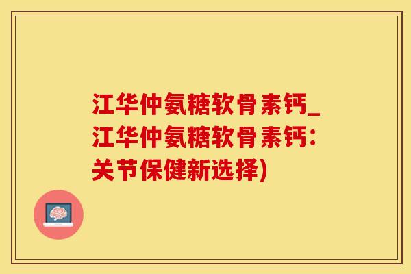 江华仲氨糖软骨素钙_江华仲氨糖软骨素钙：关节保健新选择)