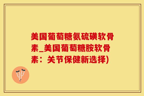 美国葡萄糖氨硫磺软骨素_美国葡萄糖胺软骨素:关节保健新选择) 美国葡萄糖氨硫磺软骨素_美国葡萄糖胺软骨素:关节保健新选择)