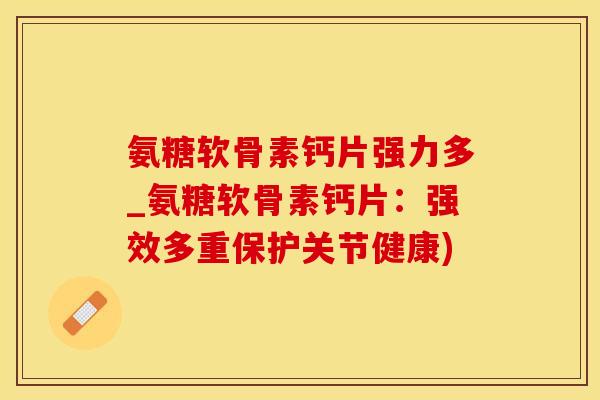 氨糖软骨素钙片强力多_氨糖软骨素钙片：强效多重保护关节健康)