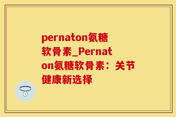 pernaton氨糖软骨素_Pernaton氨糖软骨素：关节健康新选择