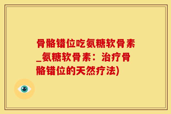 骨骼错位吃氨糖软骨素_氨糖软骨素：治疗骨骼错位的天然疗法)