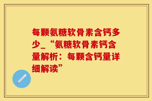 每颗氨糖软骨素含钙多少_“氨糖软骨素钙含量解析:每颗含钙量详细解读” 每颗氨糖软骨素含钙多少_“氨糖软骨素钙含量解析:每颗含钙量详细解读”