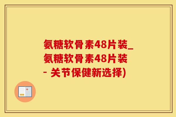 氨糖软骨素48片装_氨糖软骨素48片装 - 关节保健新选择)