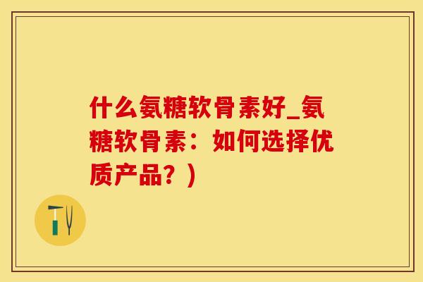 什么氨糖软骨素好_氨糖软骨素：如何选择优质产品？)