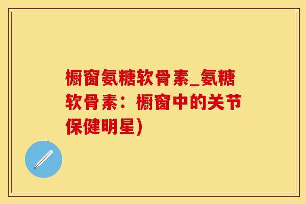 橱窗氨糖软骨素_氨糖软骨素：橱窗中的关节保健明星)