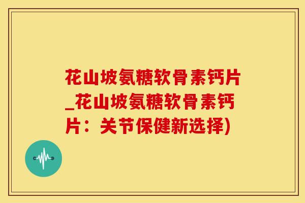 花山坡氨糖软骨素钙片_花山坡氨糖软骨素钙片：关节保健新选择)