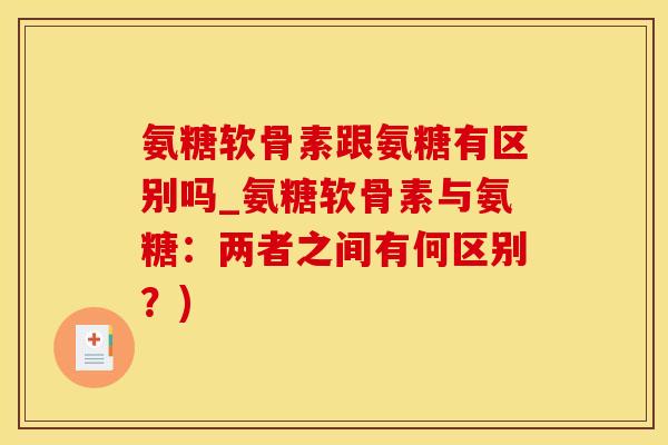 氨糖软骨素跟氨糖有区别吗_氨糖软骨素与氨糖：两者之间有何区别？)