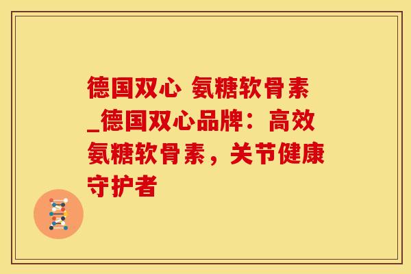 德国双心 氨糖软骨素_德国双心品牌：高效氨糖软骨素，关节健康守护者