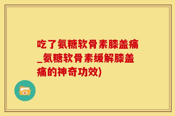 吃了氨糖软骨素膝盖痛_氨糖软骨素缓解膝盖痛的神奇功效)