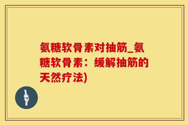 氨糖软骨素对抽筋_氨糖软骨素：缓解抽筋的天然疗法)