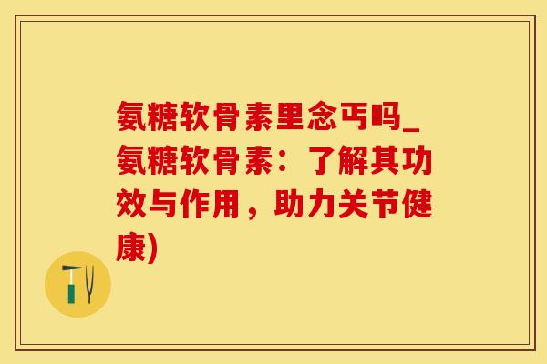 氨糖软骨素里念丐吗_氨糖软骨素：了解其功效与作用，助力关节健康)
