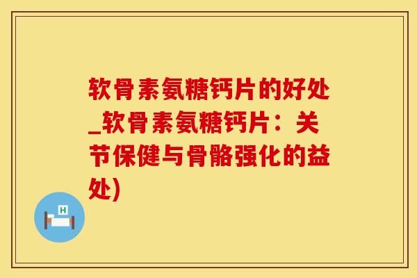 软骨素氨糖钙片的好处_软骨素氨糖钙片：关节保健与骨骼强化的益处)