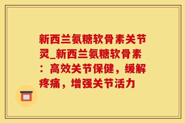 新西兰氨糖软骨素关节灵_新西兰氨糖软骨素：高效关节保健，缓解疼痛，增强关节活力