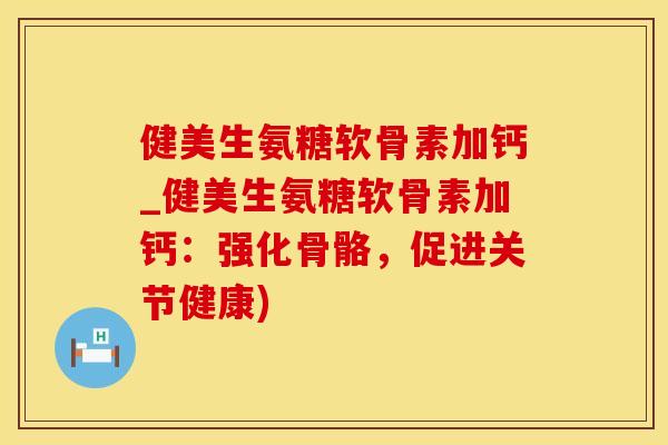 健美生氨糖软骨素加钙_健美生氨糖软骨素加钙：强化骨骼，促进关节健康)