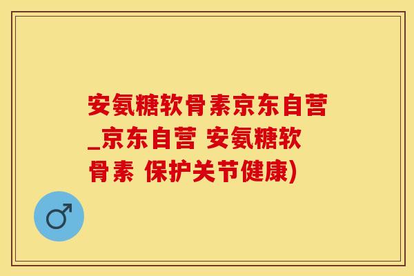安氨糖软骨素京东自营_京东自营 安氨糖软骨素 保护关节健康)