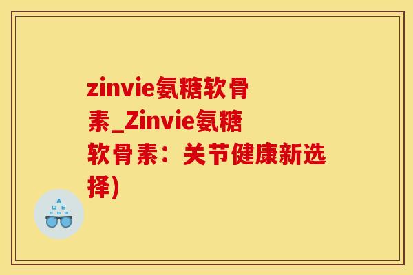 zinvie氨糖软骨素_Zinvie氨糖软骨素：关节健康新选择)