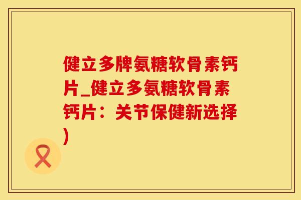 健立多牌氨糖软骨素钙片_健立多氨糖软骨素钙片：关节保健新选择)