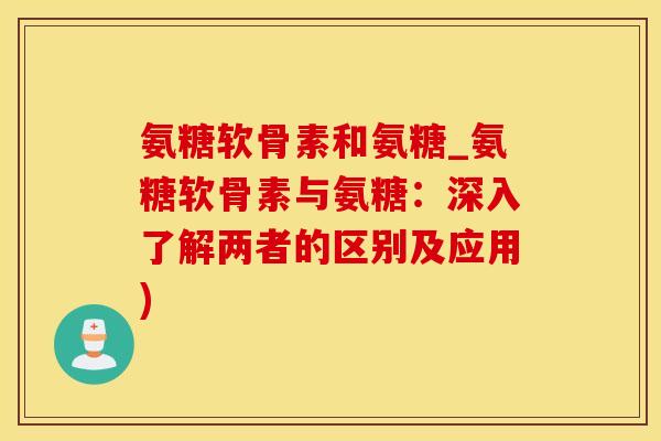 氨糖软骨素和氨糖_氨糖软骨素与氨糖：深入了解两者的区别及应用)