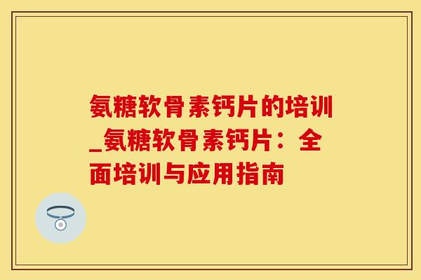 氨糖软骨素钙片的培训_氨糖软骨素钙片：全面培训与应用指南