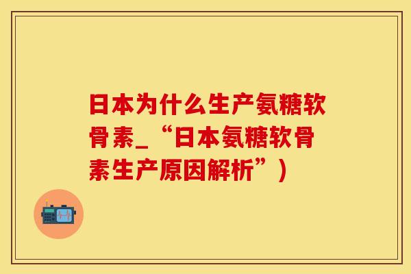 日本为什么生产氨糖软骨素_“日本氨糖软骨素生产原因解析”)