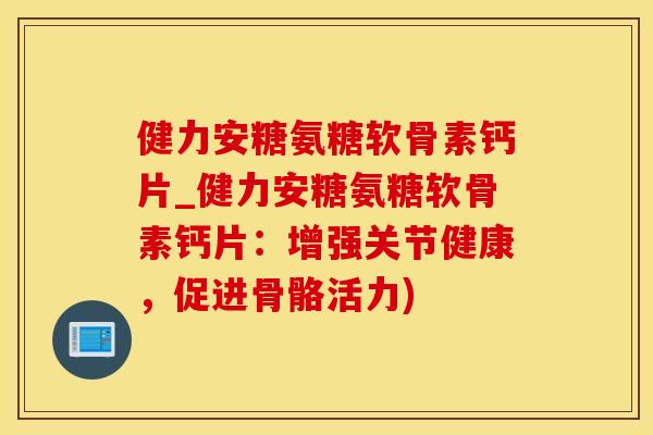 健力安糖氨糖软骨素钙片_健力安糖氨糖软骨素钙片：增强关节健康，促进骨骼活力)