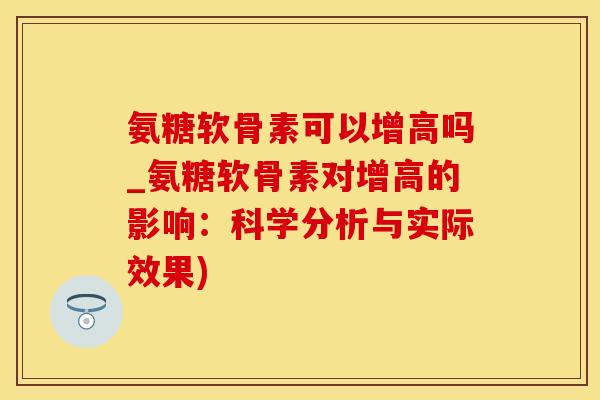 氨糖软骨素可以增高吗_氨糖软骨素对增高的影响：科学分析与实际效果)