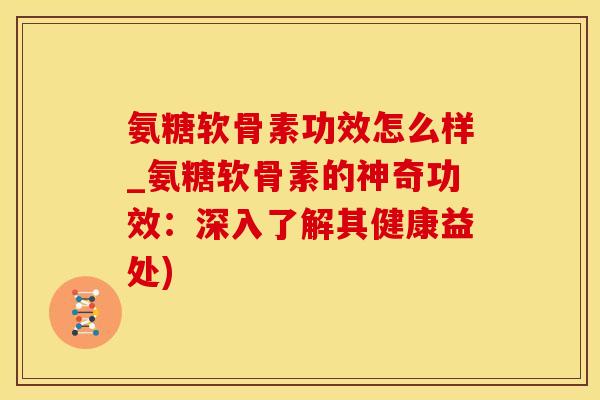氨糖软骨素功效怎么样_氨糖软骨素的神奇功效:深入了解其健康益处) 氨糖软骨素功效怎么样_氨糖软骨素的神奇功效:深入了解其健康益处)