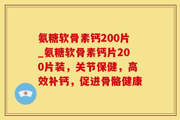 氨糖软骨素钙200片_氨糖软骨素钙片200片装，关节保健，高效补钙，促进骨骼健康