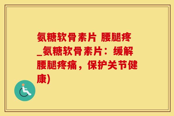 氨糖软骨素片 腰腿疼_氨糖软骨素片：缓解腰腿疼痛，保护关节健康)