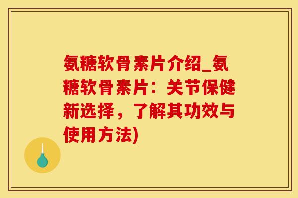 氨糖软骨素片介绍_氨糖软骨素片：关节保健新选择，了解其功效与使用方法)