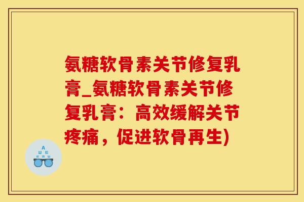 氨糖软骨素关节修复乳膏_氨糖软骨素关节修复乳膏：高效缓解关节疼痛，促进软骨再生)