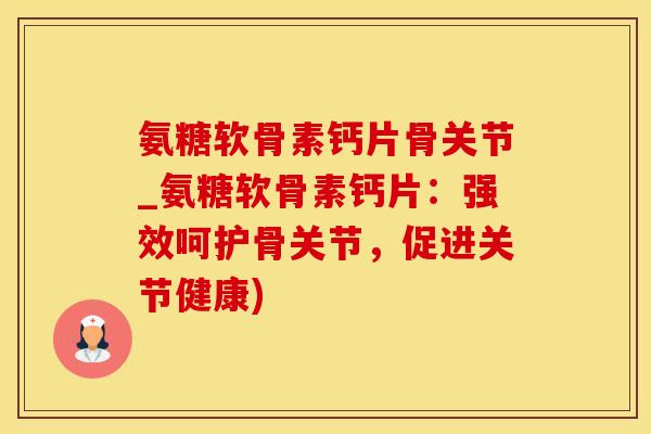 氨糖软骨素钙片骨关节_氨糖软骨素钙片：强效呵护骨关节，促进关节健康)