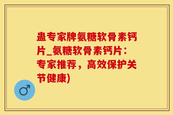 蛊专家牌氨糖软骨素钙片_氨糖软骨素钙片：专家推荐，高效保护关节健康)