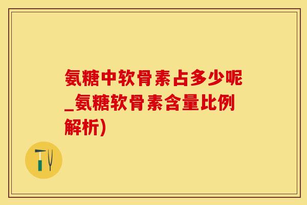 氨糖中软骨素占多少呢_氨糖软骨素含量比例解析)
