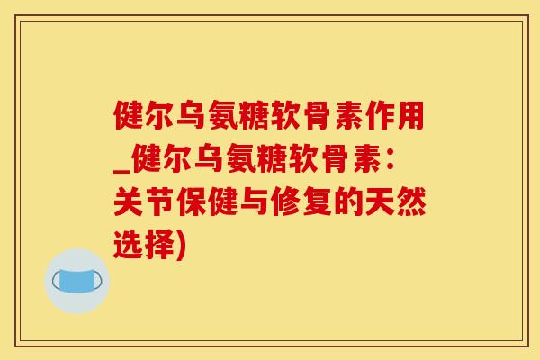 健尔乌氨糖软骨素作用_健尔乌氨糖软骨素：关节保健与修复的天然选择)