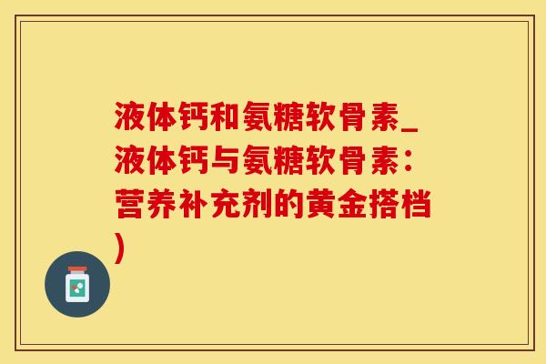 液体钙和氨糖软骨素_液体钙与氨糖软骨素：营养补充剂的黄金搭档)