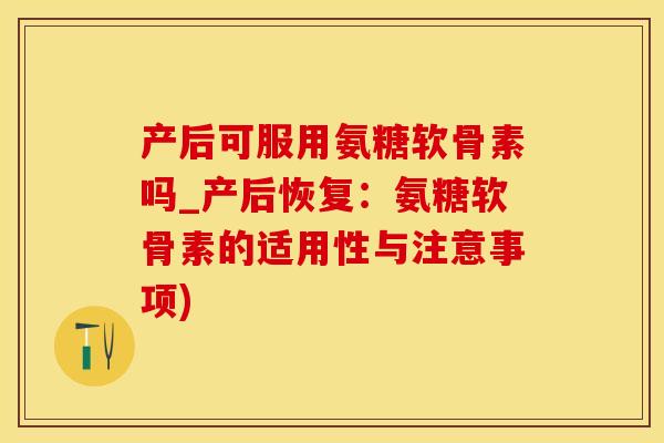 产后可服用氨糖软骨素吗_产后恢复：氨糖软骨素的适用性与注意事项)