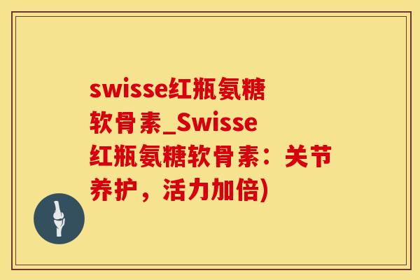 swisse红瓶氨糖软骨素_Swisse红瓶氨糖软骨素：关节养护，活力加倍)