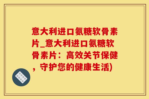 意大利进口氨糖软骨素片_意大利进口氨糖软骨素片：高效关节保健，守护您的健康生活)