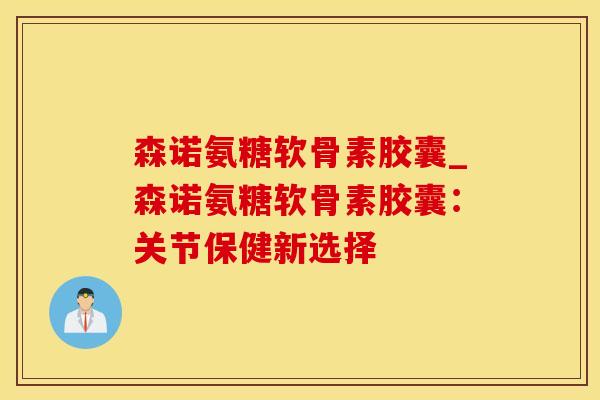 森诺氨糖软骨素胶囊_森诺氨糖软骨素胶囊：关节保健新选择