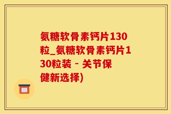 氨糖软骨素钙片130粒_氨糖软骨素钙片130粒装 - 关节保健新选择)