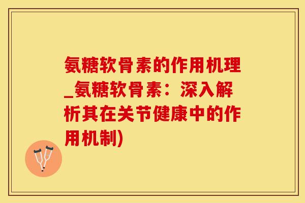 氨糖软骨素的作用机理_氨糖软骨素：深入解析其在关节健康中的作用机制)