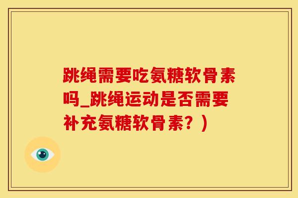 跳绳需要吃氨糖软骨素吗_跳绳运动是否需要补充氨糖软骨素？)