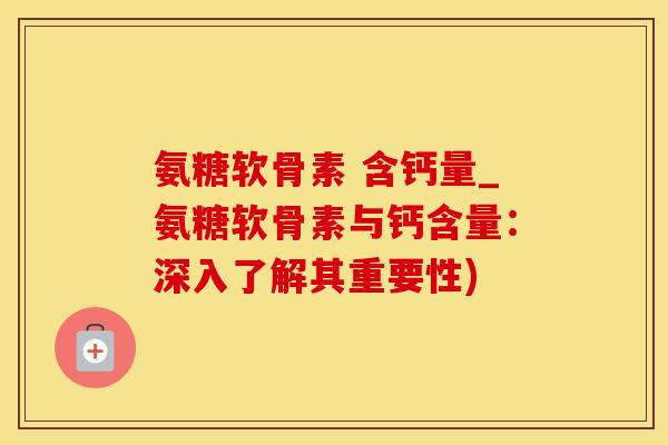 氨糖软骨素 含钙量_氨糖软骨素与钙含量:深入了解其重要性) 氨糖软骨素 含钙量_氨糖软骨素与钙含量:深入了解其重要性)