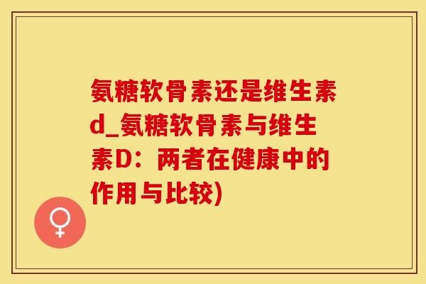氨糖软骨素还是维生素d_氨糖软骨素与维生素D：两者在健康中的作用与比较)