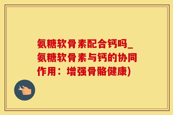 氨糖软骨素配合钙吗_氨糖软骨素与钙的协同作用：增强骨骼健康)