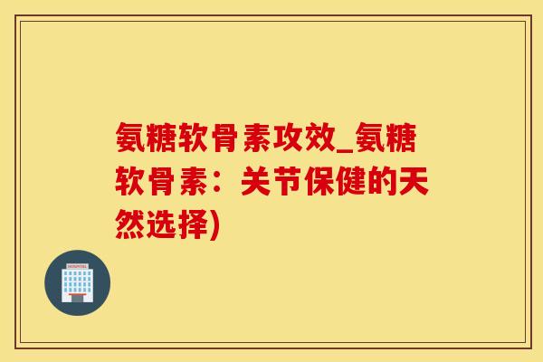 氨糖软骨素攻效_氨糖软骨素：关节保健的天然选择)