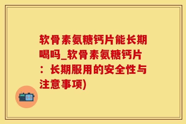 软骨素氨糖钙片能长期喝吗_软骨素氨糖钙片：长期服用的安全性与注意事项)