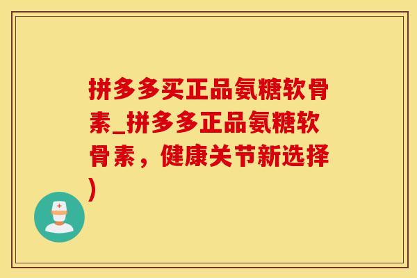 拼多多买正品氨糖软骨素_拼多多正品氨糖软骨素，健康关节新选择)