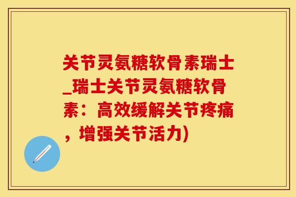 关节灵氨糖软骨素瑞士_瑞士关节灵氨糖软骨素：高效缓解关节疼痛，增强关节活力)